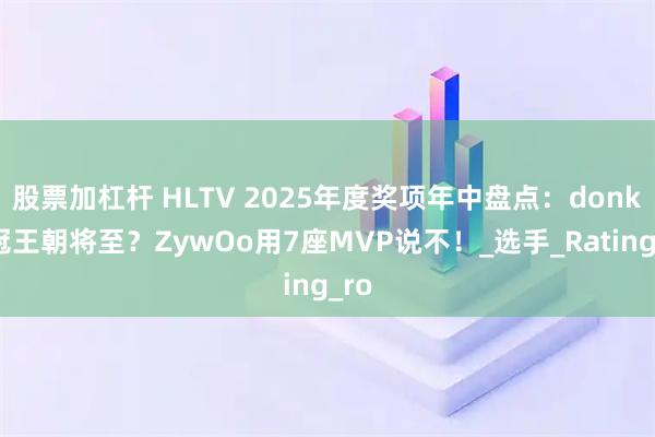 股票加杠杆 HLTV 2025年度奖项年中盘点：donk双冠王朝将至？ZywOo用7座MVP说不！_选手_Rating_ro