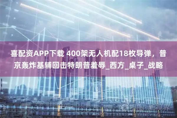 喜配资APP下载 400架无人机配18枚导弹，普京轰炸基辅回击特朗普羞辱_西方_桌子_战略