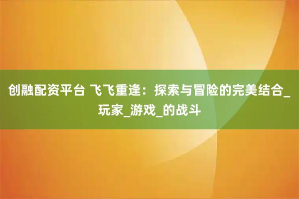创融配资平台 飞飞重逢：探索与冒险的完美结合_玩家_游戏_的战斗