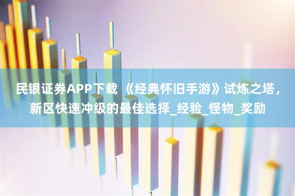 民银证券APP下载 《经典怀旧手游》试炼之塔，新区快速冲级的最佳选择_经验_怪物_奖励