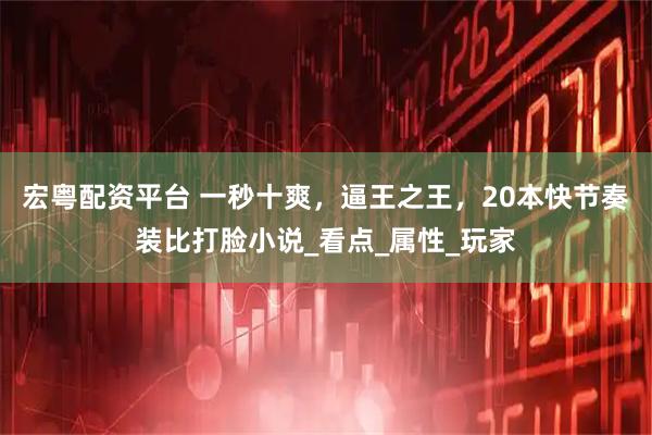 宏粤配资平台 一秒十爽，逼王之王，20本快节奏装比打脸小说_看点_属性_玩家