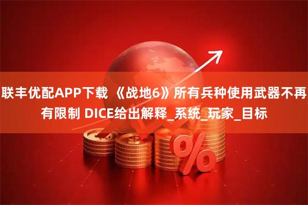 联丰优配APP下载 《战地6》所有兵种使用武器不再有限制 DICE给出解释_系统_玩家_目标