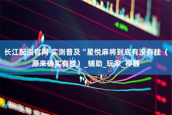 长江配资官网 实测普及“星悦麻将到底有没有挂（原来确实有挂）_辅助_玩家_神器
