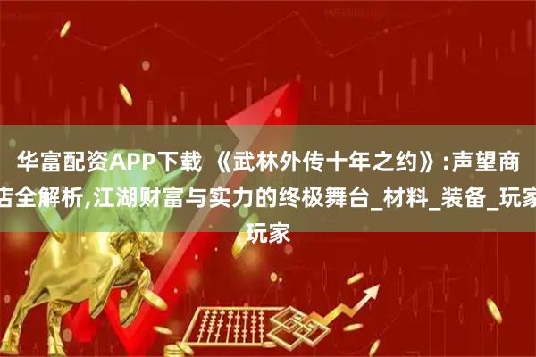 华富配资APP下载 《武林外传十年之约》:声望商店全解析,江湖财富与实力的终极舞台_材料_装备_玩家