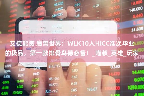艾德配资 魔兽世界：WLK10人HICC准次毕业的极品，第一款排骨鸟德必备！_喵叔_英雄_玩家