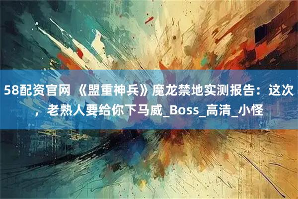 58配资官网 《盟重神兵》魔龙禁地实测报告：这次，老熟人要给你下马威_Boss_高清_小怪