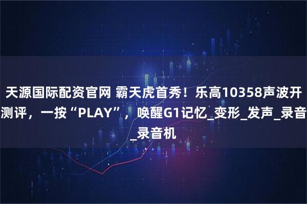 天源国际配资官网 霸天虎首秀！乐高10358声波开箱测评，一按“PLAY”，唤醒G1记忆_变形_发声_录音机