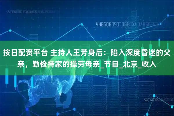 按日配资平台 主持人王芳身后：陷入深度昏迷的父亲，勤俭持家的操劳母亲_节目_北京_收入