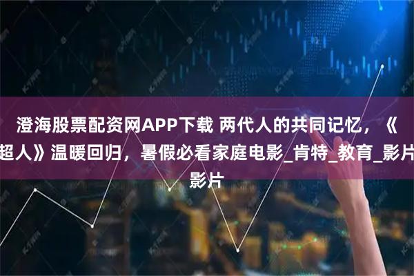 澄海股票配资网APP下载 两代人的共同记忆，《超人》温暖回归，暑假必看家庭电影_肯特_教育_影片