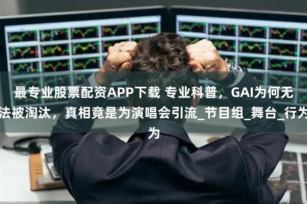 最专业股票配资APP下载 专业科普，GAI为何无法被淘汰，真相竟是为演唱会引流_节目组_舞台_行为