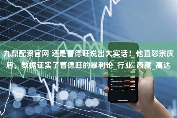 九鼎配资官网 还是曹德旺说出大实话！他直怼宗庆后，数据证实了曹德旺的暴利论_行业_西藏_高达