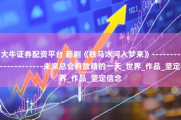 大牛证券配资平台 新剧《铁马冰河入梦来》------------------------未来总会有放晴的一天_世界_作品_坚定信念