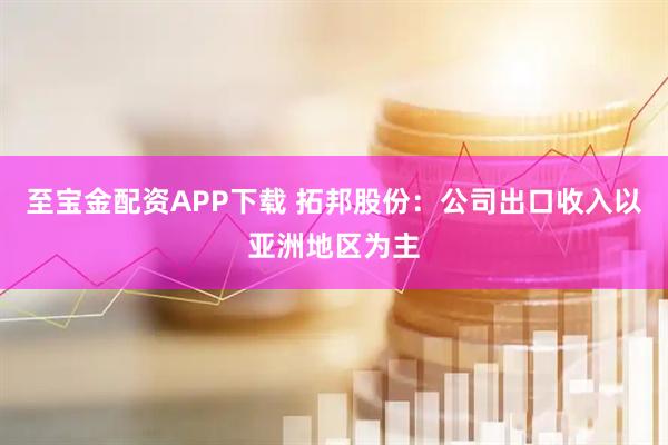 至宝金配资APP下载 拓邦股份：公司出口收入以亚洲地区为主