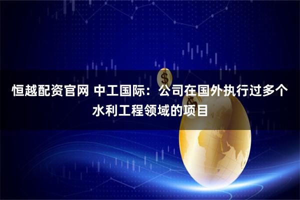 恒越配资官网 中工国际:公司在国外执行过多个水利工程领域的项目