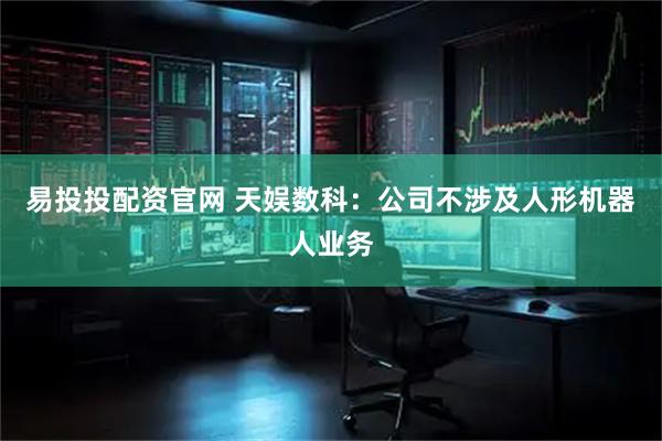 易投投配资官网 天娱数科：公司不涉及人形机器人业务