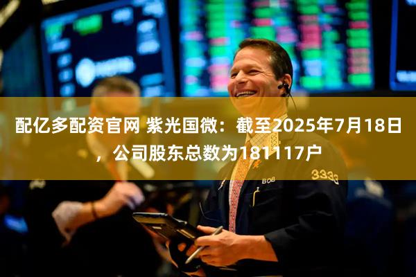 配亿多配资官网 紫光国微：截至2025年7月18日，公司股东总数为181117户