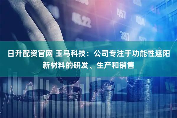 日升配资官网 玉马科技：公司专注于功能性遮阳新材料的研发、生产和销售