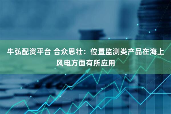 牛弘配资平台 合众思壮：位置监测类产品在海上风电方面有所应用