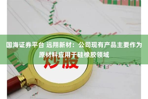 国海证券平台 远翔新材：公司现有产品主要作为原材料应用于硅橡胶领域