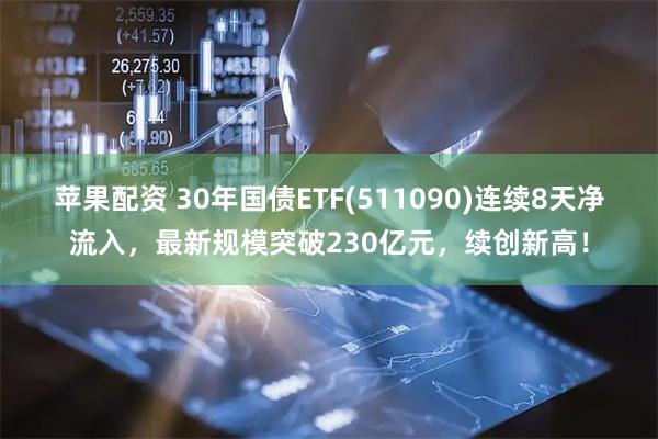 苹果配资 30年国债ETF(511090)连续8天净流入，最新规模突破230亿元，续创新高！