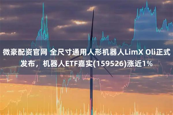 微豪配资官网 全尺寸通用人形机器人LimX Oli正式发布，机器人ETF嘉实(159526)涨近1%