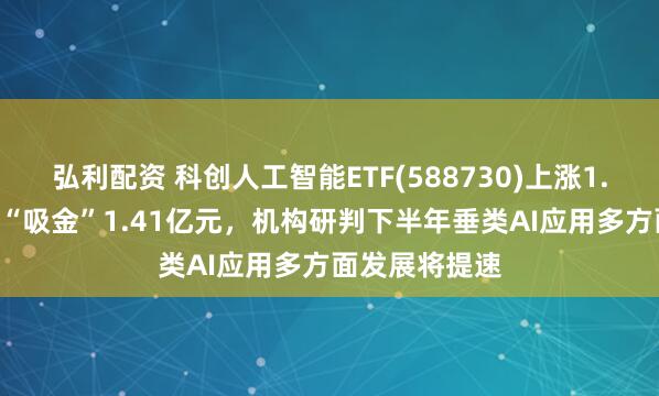 弘利配资 科创人工智能ETF(588730)上涨1.65%，近5日“吸金”1.41亿元，机构研判下半年垂类AI应用多方面发展将提速