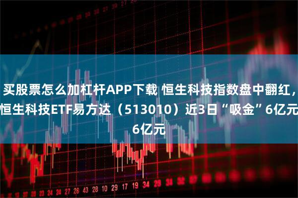 买股票怎么加杠杆APP下载 恒生科技指数盘中翻红，恒生科技ETF易方达（513010）近3日“吸金”6亿元