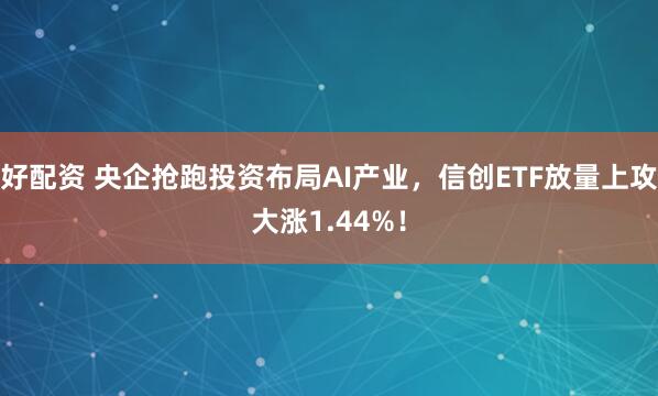 好配资 央企抢跑投资布局AI产业，信创ETF放量上攻大涨1.44%！