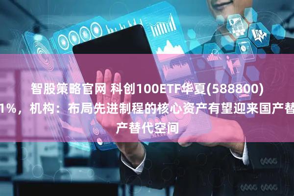 智股策略官网 科创100ETF华夏(588800)上涨近1%，机构：布局先进制程的核心资产有望迎来国产替代空间