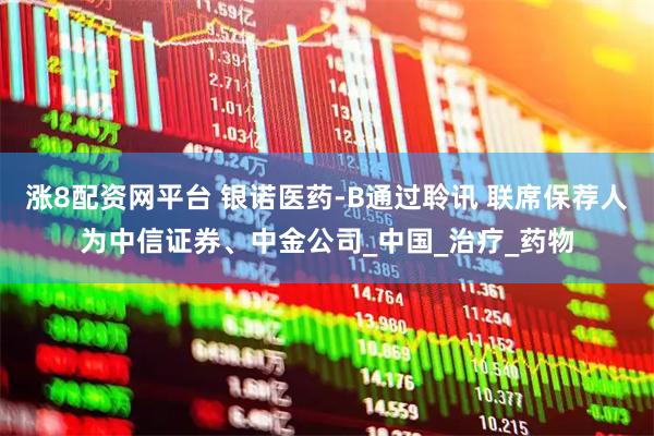 涨8配资网平台 银诺医药-B通过聆讯 联席保荐人为中信证券、中金公司_中国_治疗_药物