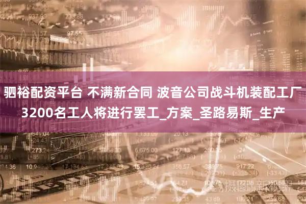 驷裕配资平台 不满新合同 波音公司战斗机装配工厂3200名工人将进行罢工_方案_圣路易斯_生产
