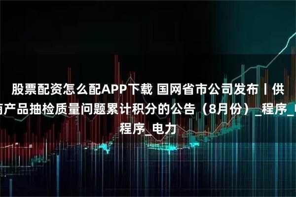 股票配资怎么配APP下载 国网省市公司发布丨供应商产品抽检质量问题累计积分的公告（8月份）_程序_电力
