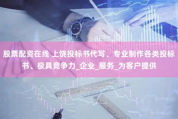 股票配资在线 上饶投标书代写、专业制作各类投标书、极具竞争力_企业_服务_为客户提供