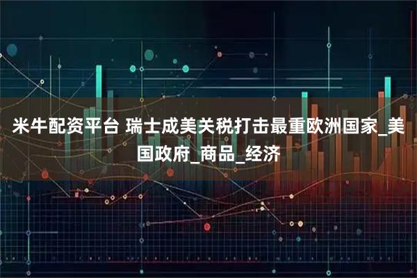 米牛配资平台 瑞士成美关税打击最重欧洲国家_美国政府_商品_经济