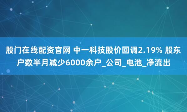 股门在线配资官网 中一科技股价回调2.19% 股东户数半月减少6000余户_公司_电池_净流出
