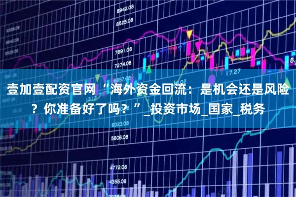 壹加壹配资官网 “海外资金回流：是机会还是风险？你准备好了吗？”_投资市场_国家_税务