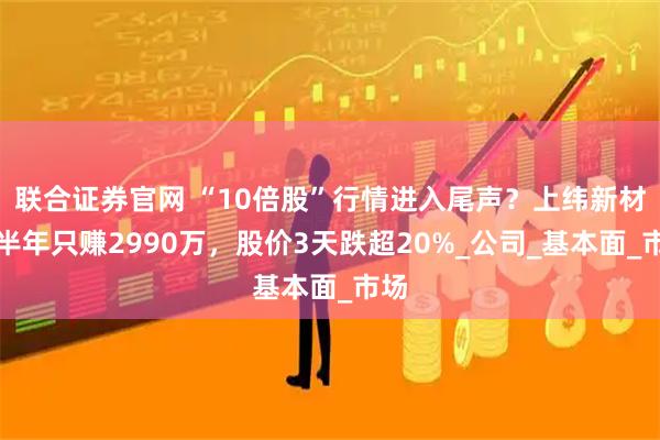 联合证券官网 “10倍股”行情进入尾声？上纬新材上半年只赚2990万，股价3天跌超20%_公司_基本面_市场