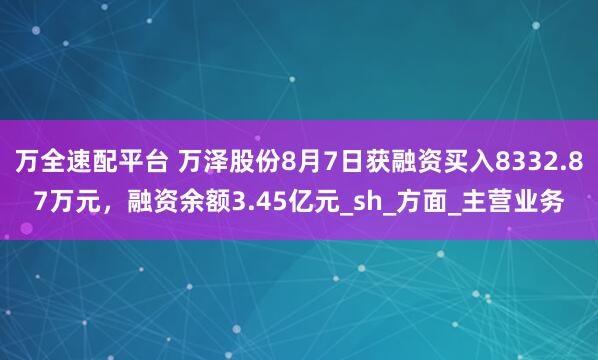 万全速配平台 万泽股份8月7日获融资买入8332.87万元，融资余额3.45亿元_sh_方面_主营业务