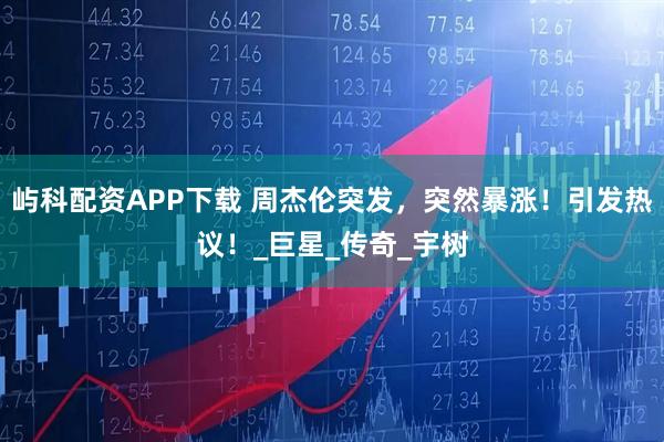 屿科配资APP下载 周杰伦突发，突然暴涨！引发热议！_巨星_传奇_宇树