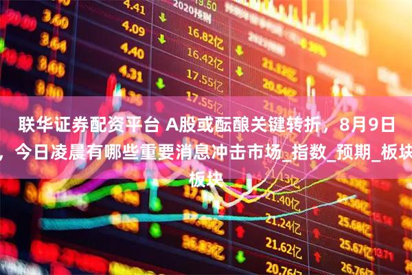 联华证券配资平台 A股或酝酿关键转折，8月9日，今日凌晨有哪些重要消息冲击市场_指数_预期_板块