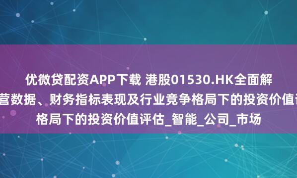 优微贷配资APP下载 港股01530.HK全面解析：核心业务板块运营数据、财务指标表现及行业竞争格局下的投资价值评估_智能_公司_市场