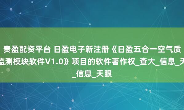 贵盈配资平台 日盈电子新注册《日盈五合一空气质量监测模块软件V1.0》项目的软件著作权_查大_信息_天眼