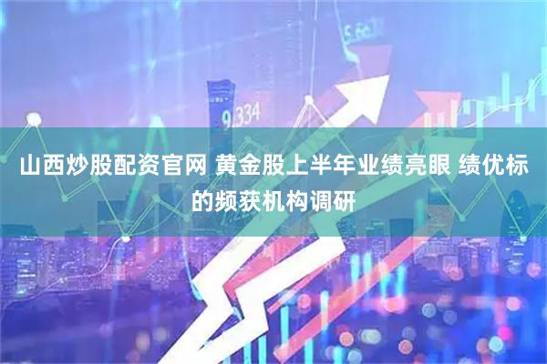 山西炒股配资官网 黄金股上半年业绩亮眼 绩优标的频获机构调研