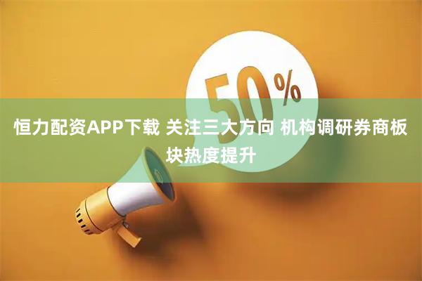 恒力配资APP下载 关注三大方向 机构调研券商板块热度提升