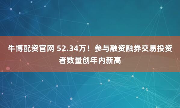 牛博配资官网 52.34万！参与融资融券交易投资者数量创年内新高