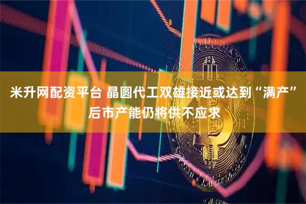 米升网配资平台 晶圆代工双雄接近或达到“满产” 后市产能仍将供不应求