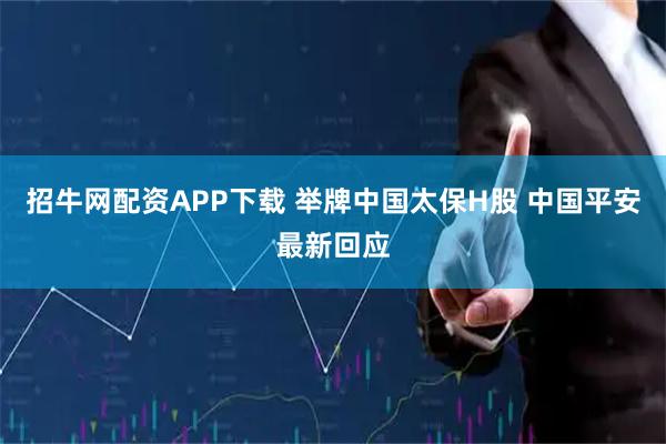 招牛网配资APP下载 举牌中国太保H股 中国平安最新回应
