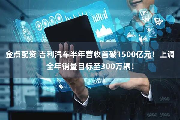 金点配资 吉利汽车半年营收首破1500亿元！上调全年销量目标至300万辆！