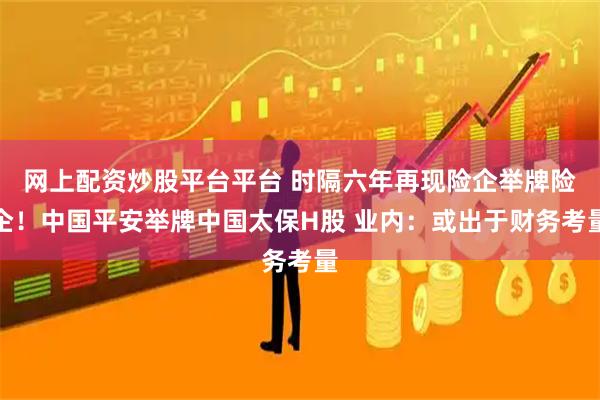 网上配资炒股平台平台 时隔六年再现险企举牌险企！中国平安举牌中国太保H股 业内：或出于财务考量