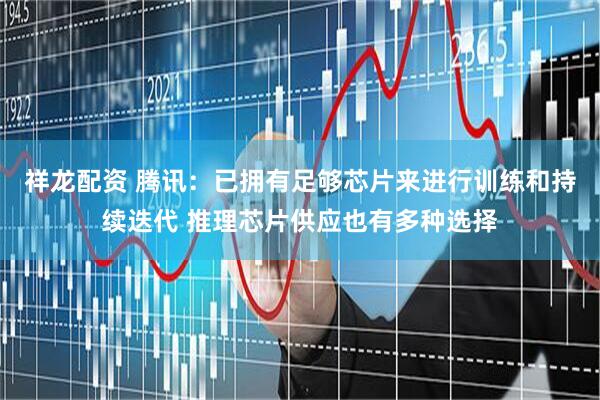 祥龙配资 腾讯：已拥有足够芯片来进行训练和持续迭代 推理芯片供应也有多种选择